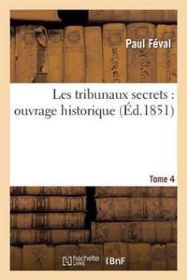 Les Tribunaux Secrets: Ouvrage Historique. T4
