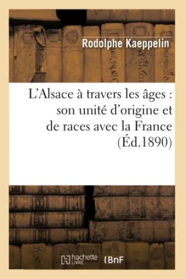 L'Alsace À Travers Les Âges: Son Unité d'Origine Et de Races Avec La France