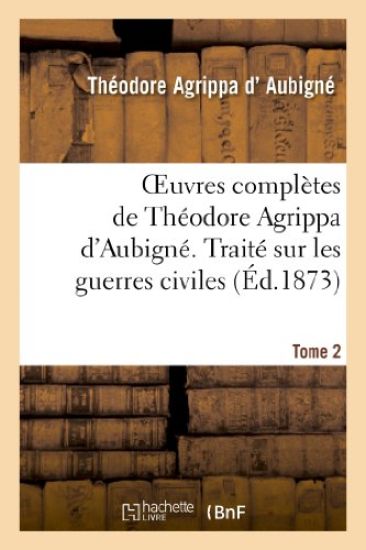 Oeuvres Complètes de Théodore Agrippa d'Aubigné. Tome 2. Traité Sur Les Guerres Civiles