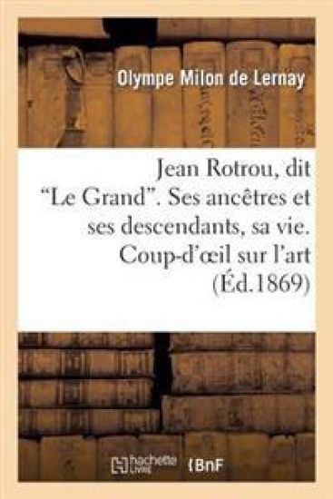 Jean Rotrou, Dit 'le Grand'. Ses Ancêtres Et Ses Descendants, Sa Vie. Coup-d'Oeil Sur l'Art