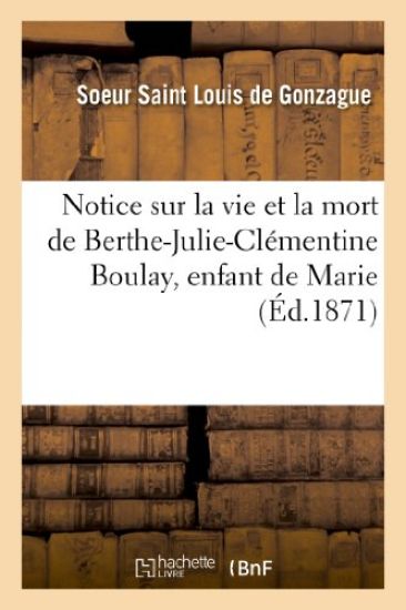 Notice Sur La Vie Et La Mort de Berthe-Julie-Clémentine Boulay, Enfant de Marie, Décédée À Angers