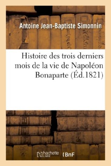 Histoire Des Trois Derniers Mois de la Vie de Napoléon Bonaparte, Écrite d'Après Des Documents