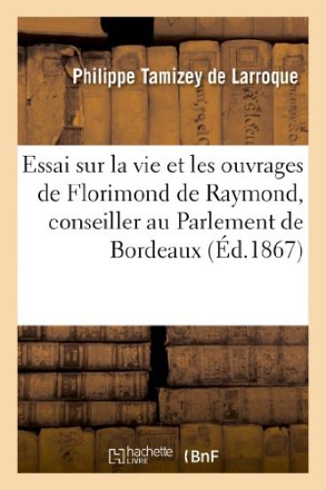 Essai Sur La Vie Et Les Ouvrages de Florimond de Raymond, Conseiller Au Parlement de Bordeaux