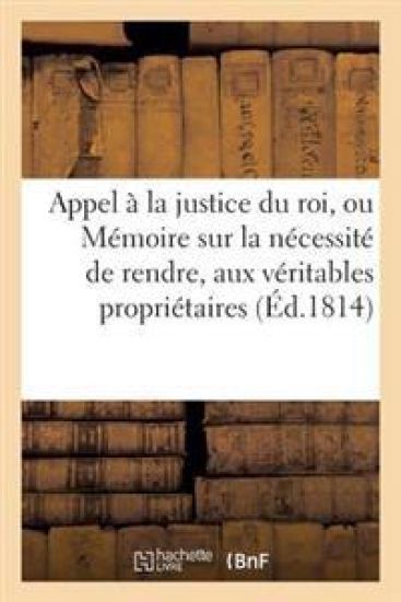 Appel À La Justice Du Roi, Ou Mémoire Sur La Nécessité de Rendre, Aux Véritables Propriétaires