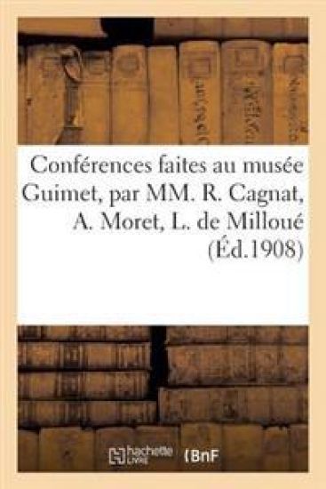 Conférences Faites Au Musée Guimet, Par MM. R. Cagnat, A. Moret, L. de Milloué, E. Pottier