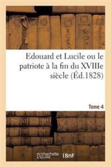 Edouard Et Lucile Ou Le Patriote À La Fin Du Xviiie Siècle. Tome 4