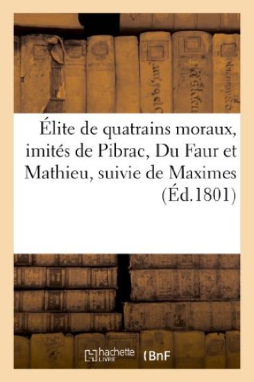 Élite de Quatrains Moraux, Imités de Pibrac, Du Faur Et Mathieu, Suivie de Maximes Et Adages Tirés