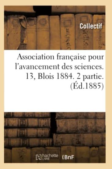 Association Française Pour l'Avancement Des Sciences. 13, Blois 1884. 2 Partie. (Éd.1885)