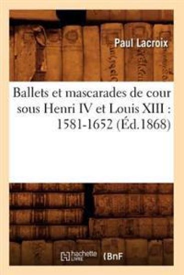 Ballets Et Mascarades de Cour Sous Henri IV Et Louis XIII: 1581-1652 (Éd.1868)