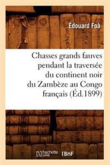 Chasses Grands Fauves Pendant La Traversée Du Continent Noir Du Zambèze Au Congo Français (Éd.1899)