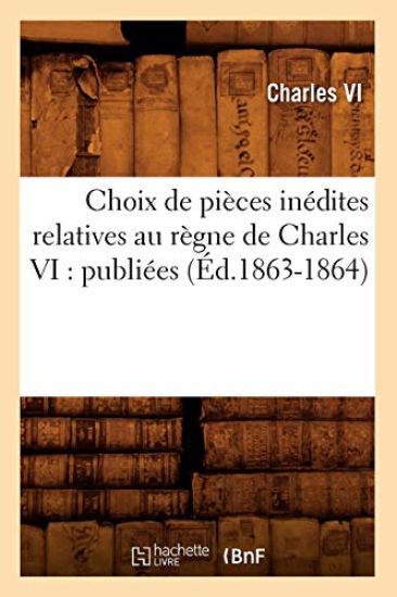 Choix de Pièces Inédites Relatives Au Règne de Charles VI: Publiées (Éd.1863-1864)