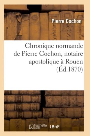 Chronique Normande de Pierre Cochon, Notaire Apostolique À Rouen (Éd.1870)