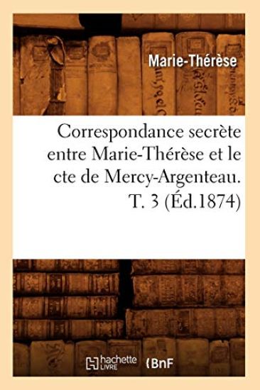 Correspondance Secrète Entre Marie-Thérèse Et Le Cte de Mercy-Argenteau. T. 3 (Éd.1874)