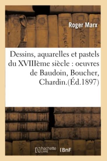 Dessins, Aquarelles Et Pastels Du Xviiième Siècle: Oeuvres de Baudoin, Boucher, Chardin.(Éd.1897)