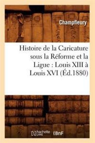 Histoire de la Caricature Sous La Réforme Et La Ligue: Louis XIII À Louis XVI (Éd.1880)