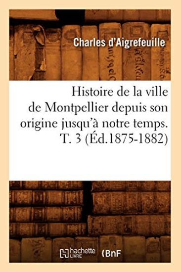 Histoire de la Ville de Montpellier Depuis Son Origine Jusqu'à Notre Temps. T. 3 (Éd.1875-1882)