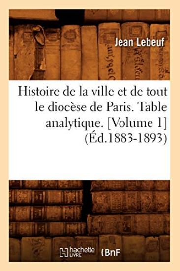 Histoire de la Ville Et de Tout Le Diocèse de Paris. Table Analytique. [Volume 1] (Éd.1883-1893)