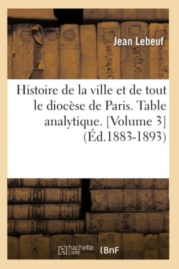 Histoire de la Ville Et de Tout Le Diocèse de Paris. Table Analytique. [Volume 3] (Éd.1883-1893)