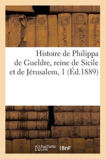 Histoire de Philippa de Gueldre, Reine de Sicile Et de Jérusalem, 1 (Éd.1889)