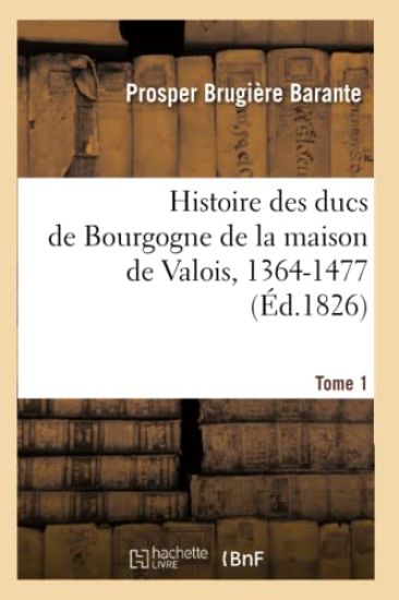 Histoire Des Ducs de Bourgogne de la Maison de Valois, 1364-1477. [Tome 1] (Éd.1826)