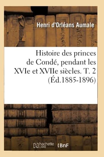 Histoire Des Princes de Condé, Pendant Les Xvie Et Xviie Siècles. T. 2 (Éd.1885-1896)