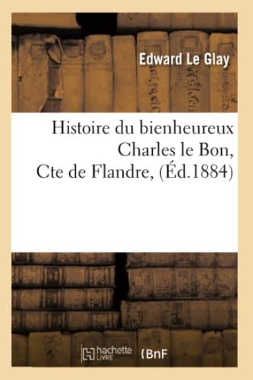 Histoire Du Bienheureux Charles Le Bon, Cte de Flandre, (Éd.1884)