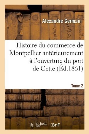 Histoire Du Commerce de Montpellier Antérieurement À l'Ouverture Du Port de Cette. Tome 2 (Éd.1861)