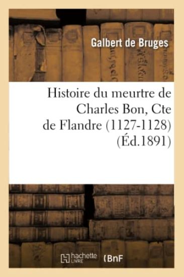 Histoire Du Meurtre de Charles Bon, Cte de Flandre (1127-1128) (Éd.1891)