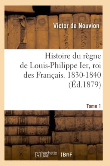 Histoire Du Règne de Louis-Philippe Ier, Roi Des Français. 1830-1840. Tome 1 (Éd.1879)