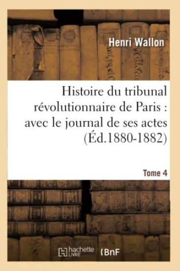 Histoire Du Tribunal Révolutionnaire de Paris: Avec Le Journal de Ses Actes. Tome 4 (Éd.1880-1882)