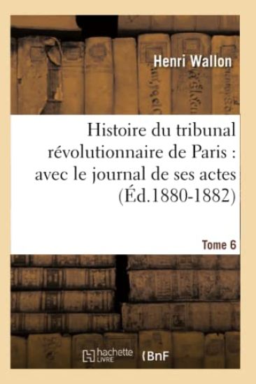 Histoire Du Tribunal Révolutionnaire de Paris: Avec Le Journal de Ses Actes. Tome 6 (Éd.1880-1882)