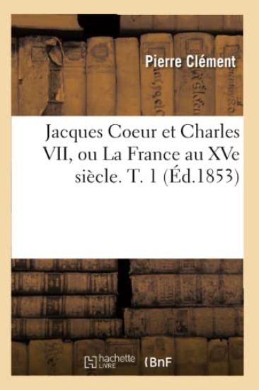 Jacques Coeur Et Charles VII, Ou La France Au Xve Siècle. T. 1 (Éd.1853)