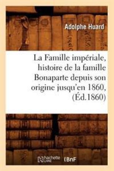 La Famille Impériale, Histoire de la Famille Bonaparte Depuis Son Origine Jusqu'en 1860, (Éd.1860)