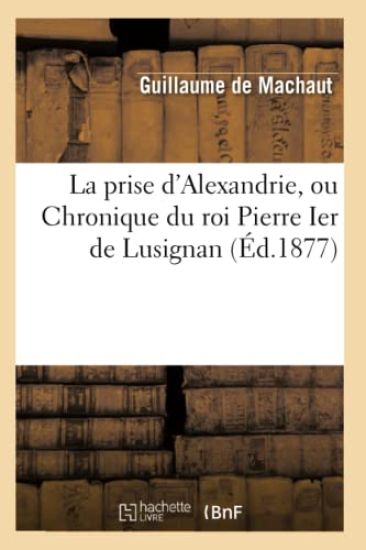 La Prise d'Alexandrie, Ou Chronique Du Roi Pierre Ier de Lusignan (Éd.1877)