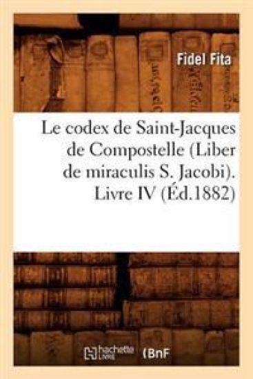 Le Codex de Saint-Jacques de Compostelle (Liber de Miraculis S. Jacobi). Livre IV (Éd.1882)