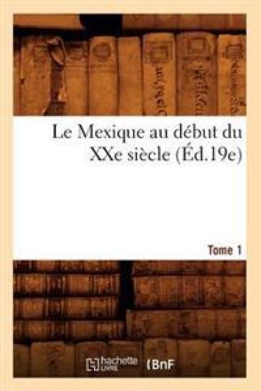 Le Mexique Au Début Du Xxe Siècle. Tome 1 (Éd.19e)