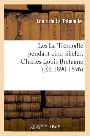 Les La Trémoïlle Pendant Cinq Siècles. Charles-Louis-Bretagne, (Éd.1890-1896)
