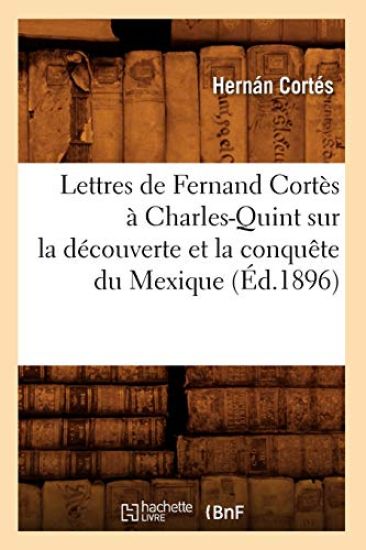 Lettres de Fernand Cortès À Charles-Quint Sur La Découverte Et La Conquête Du Mexique (Éd.1896)