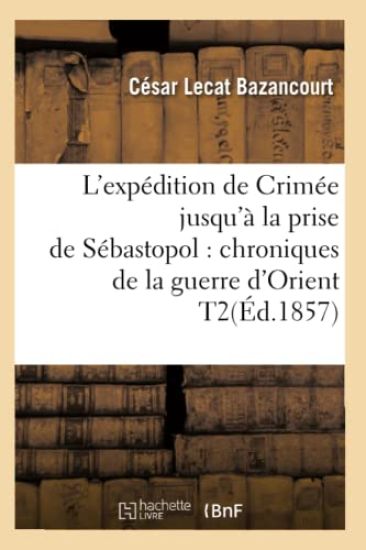 L'Expédition de Crimée Jusqu'à La Prise de Sébastopol: Chroniques de la Guerre d'Orient T2(éd.1857)