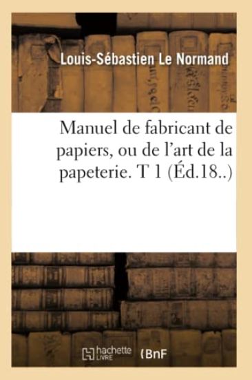 Manuel de Fabricant de Papiers, Ou de l'Art de la Papeterie. T 1 (Éd.18..)