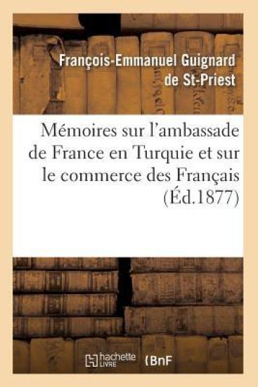 Mémoires Sur l'Ambassade de France En Turquie Et Sur Le Commerce Des Français (Éd.1877)