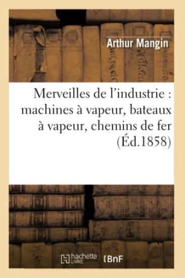 Merveilles de l'Industrie: Machines À Vapeur, Bateaux À Vapeur, Chemins de Fer (Éd.1858)