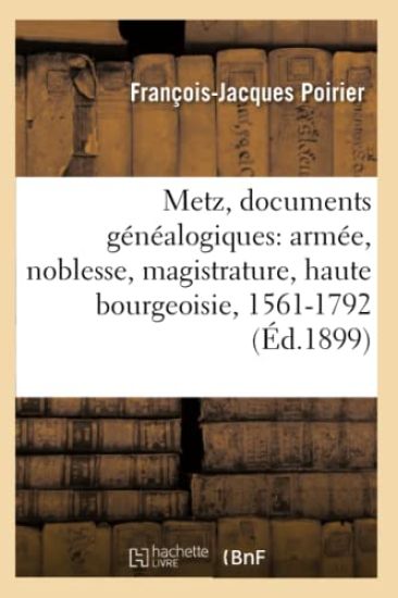 Metz, Documents Généalogiques: Armée, Noblesse, Magistrature, Haute Bourgeoisie, 1561-1792 (Éd.1899)
