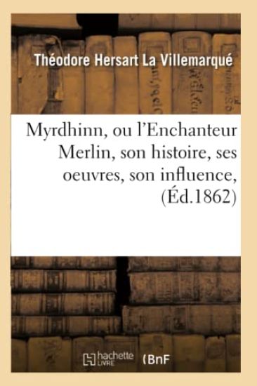 Myrdhinn, Ou l'Enchanteur Merlin, Son Histoire, Ses Oeuvres, Son Influence, (Éd.1862)