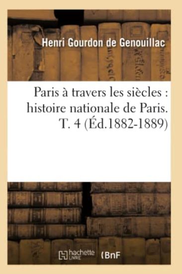 Paris À Travers Les Siècles: Histoire Nationale de Paris. T. 4 (Éd.1882-1889)