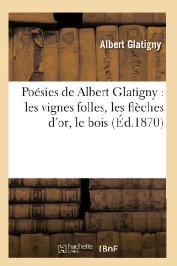 Poésies de Albert Glatigny: Les Vignes Folles, Les Flèches d'Or, Le Bois (Éd.1870)