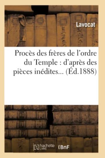 Procès Des Frères de l'Ordre Du Temple: d'Après Des Pièces Inédites (Éd.1888)