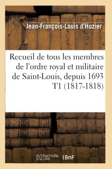 Recueil de Tous Les Membres de l'Ordre Royal Et Militaire de Saint-Louis, Depuis 1693 T1 (1817-1818)