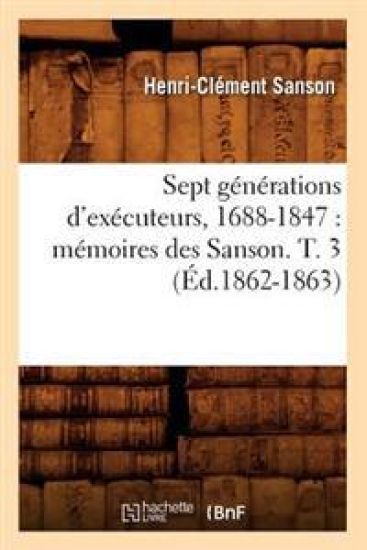 Sept Générations d'Exécuteurs, 1688-1847: Mémoires Des Sanson. T. 3 (Éd.1862-1863)