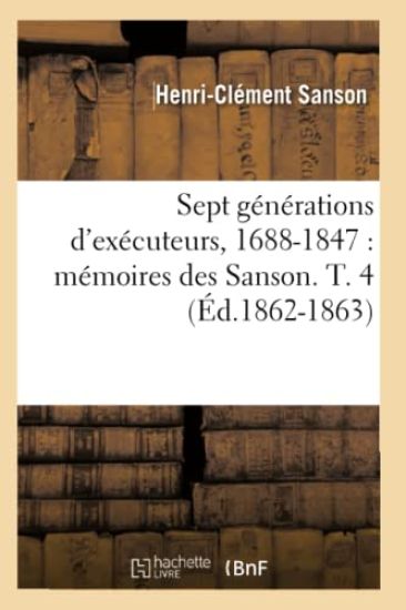 Sept Générations d'Exécuteurs, 1688-1847: Mémoires Des Sanson. T. 4 (Éd.1862-1863)